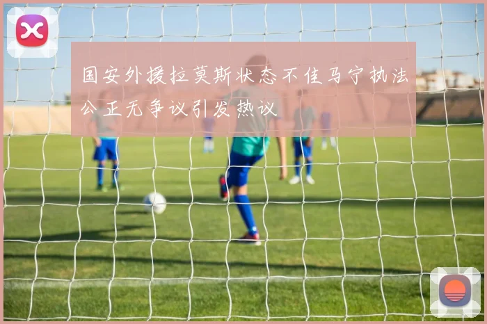 国安外援拉莫斯状态不佳马宁执法公正无争议引发热议