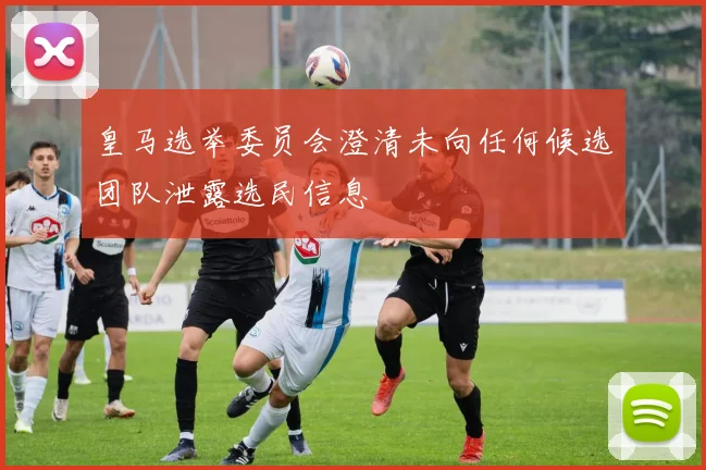 皇马选举委员会澄清未向任何候选团队泄露选民信息