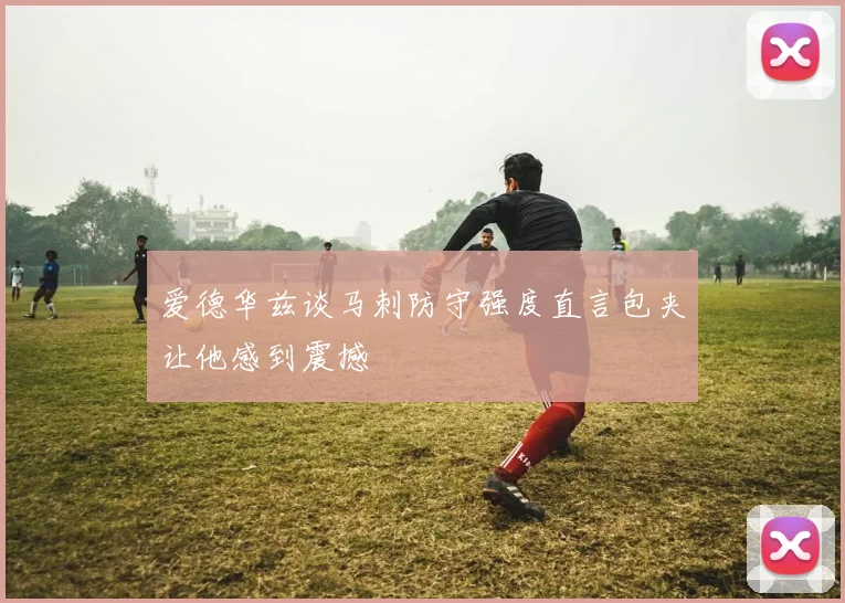 爱德华兹谈马刺防守强度直言包夹让他感到震撼