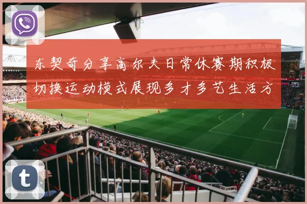 东契奇分享高尔夫日常休赛期积极切换运动模式展现多才多艺生活方式