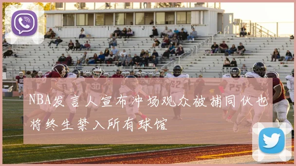 NBA发言人宣布冲场观众被捕同伙也将终生禁入所有球馆