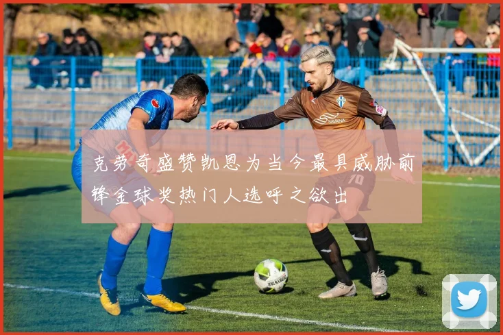 克劳奇盛赞凯恩为当今最具威胁前锋金球奖热门人选呼之欲出