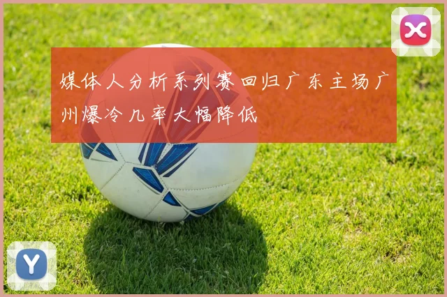 媒体人分析系列赛回归广东主场广州爆冷几率大幅降低