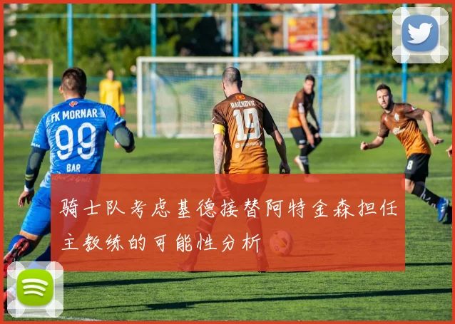 骑士队考虑基德接替阿特金森担任主教练的可能性分析