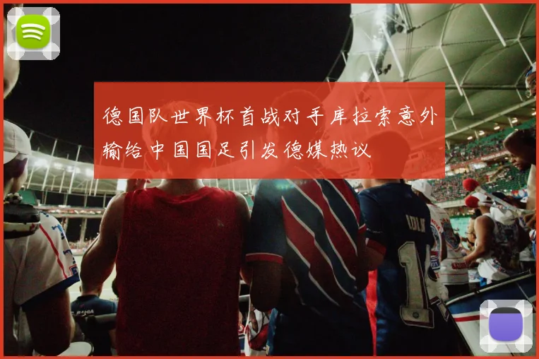 德国队世界杯首战对手库拉索意外输给中国国足引发德媒热议