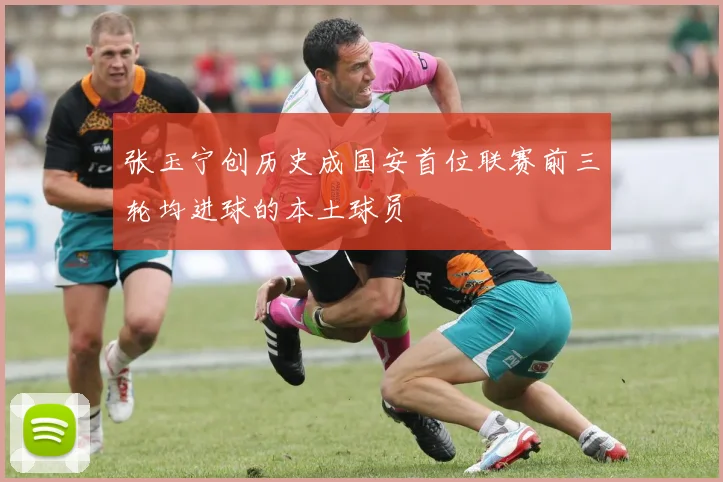 张玉宁创历史成国安首位联赛前三轮均进球的本土球员