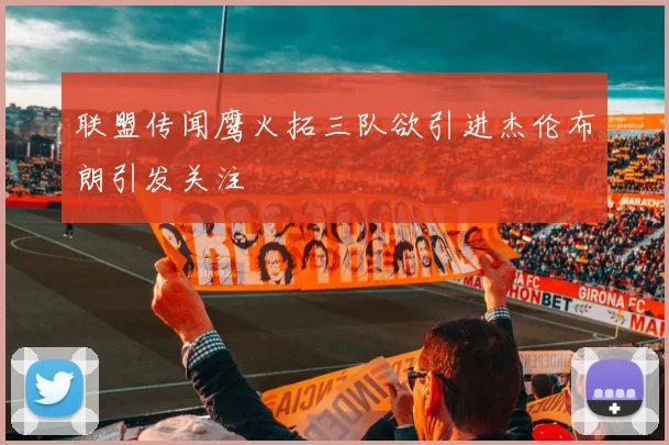 联盟传闻鹰火拓三队欲引进杰伦布朗引发关注