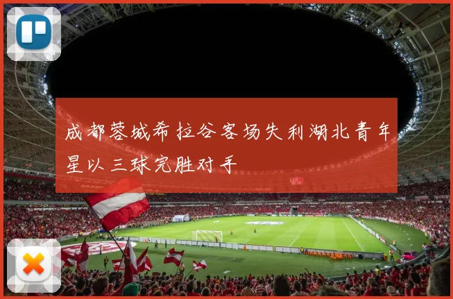 成都蓉城希拉谷客场失利湖北青年星以三球完胜对手