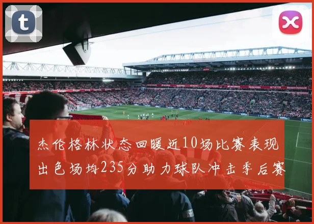 杰伦格林状态回暖近10场比赛表现出色场均235分助力球队冲击季后赛