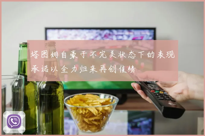 塔图姆自豪于不完美状态下的表现承诺以全力归来再创佳绩