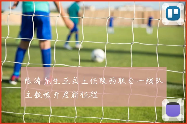 陈涛先生正式上任陕西联合一线队主教练开启新征程