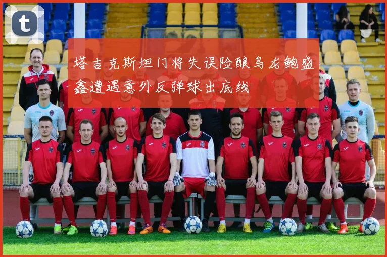塔吉克斯坦门将失误险酿乌龙鲍盛鑫遭遇意外反弹球出底线