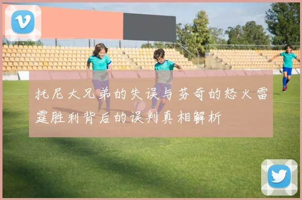 托尼大兄弟的失误与芬奇的怒火雷霆胜利背后的误判真相解析