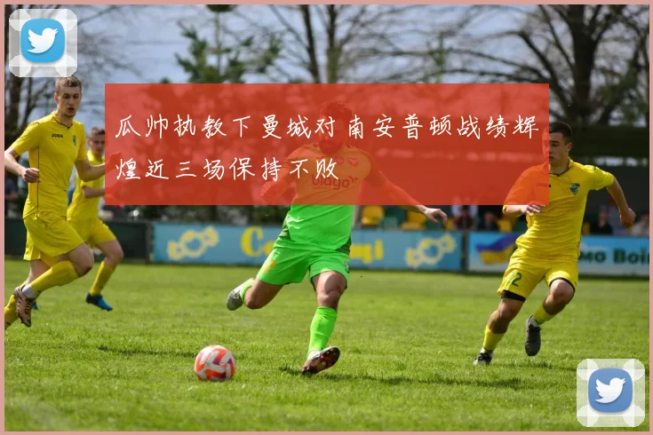 瓜帅执教下曼城对南安普顿战绩辉煌近三场保持不败